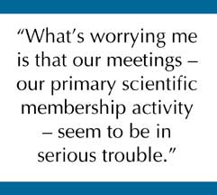 What's worrying me is that our meetings - our primary scientific membership activity - seem to be in serious trouble.