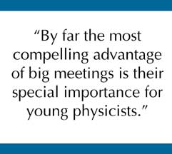 By far the most compelling advantage of big meetings is their special importance for young physicists